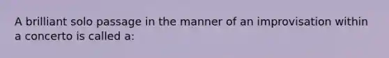 A brilliant solo passage in the manner of an improvisation within a concerto is called a: