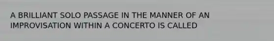 A BRILLIANT SOLO PASSAGE IN THE MANNER OF AN IMPROVISATION WITHIN A CONCERTO IS CALLED