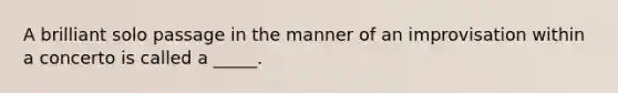 A brilliant solo passage in the manner of an improvisation within a concerto is called a _____.