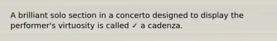 A brilliant solo section in a concerto designed to display the performer's virtuosity is called ✓ a cadenza.