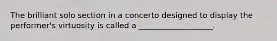 The brilliant solo section in a concerto designed to display the performer's virtuosity is called a ___________________.