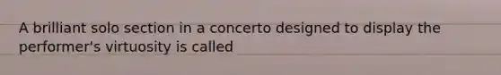 A brilliant solo section in a concerto designed to display the performer's virtuosity is called