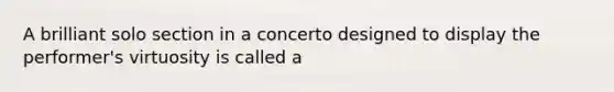 A brilliant solo section in a concerto designed to display the performer's virtuosity is called a