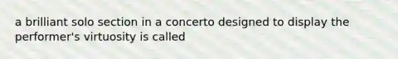 a brilliant solo section in a concerto designed to display the performer's virtuosity is called