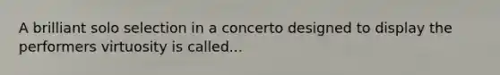 A brilliant solo selection in a concerto designed to display the performers virtuosity is called...