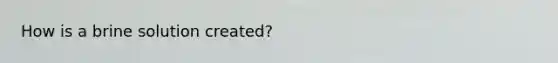 How is a brine solution created?