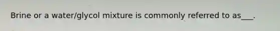 Brine or a water/glycol mixture is commonly referred to as___.