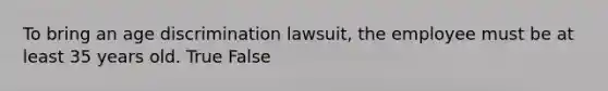 To bring an <a href='https://www.questionai.com/knowledge/kZ72Z0tq53-age-discrimination' class='anchor-knowledge'>age discrimination</a> lawsuit, the employee must be at least 35 years old. True False