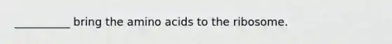 __________ bring the amino acids to the ribosome.