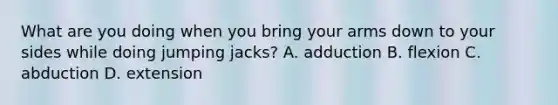 What are you doing when you bring your arms down to your sides while doing jumping​ jacks? A. adduction B. flexion C. abduction D. extension