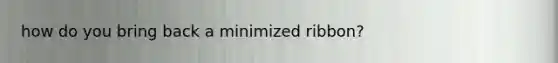 how do you bring back a minimized ribbon?