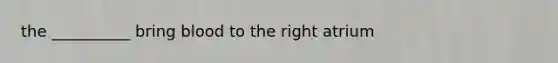 the __________ bring blood to the right atrium