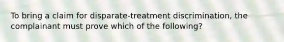 To bring a claim for disparate-treatment discrimination, the complainant must prove which of the following?