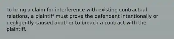 To bring a claim for interference with existing contractual relations, a plaintiff must prove the defendant intentionally or negligently caused another to breach a contract with the plaintiff.