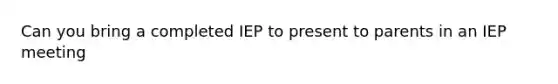 Can you bring a completed IEP to present to parents in an IEP meeting