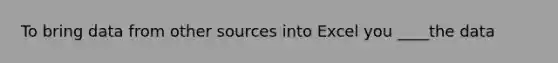 To bring data from other sources into Excel you ____the data