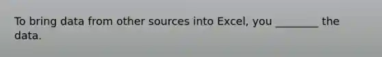 To bring data from other sources into Excel, you ________ the data.