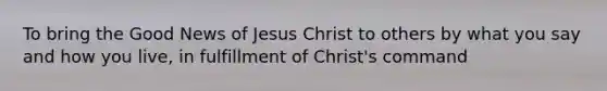 To bring the Good News of Jesus Christ to others by what you say and how you live, in fulfillment of Christ's command