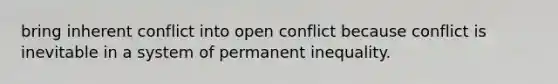 bring inherent conflict into open conflict because conflict is inevitable in a system of permanent inequality.