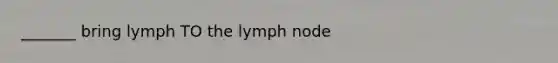 _______ bring lymph TO the lymph node