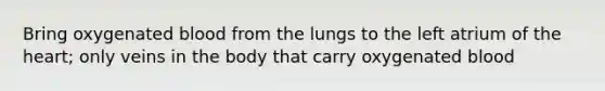 Bring oxygenated blood from the lungs to the left atrium of the heart; only veins in the body that carry oxygenated blood