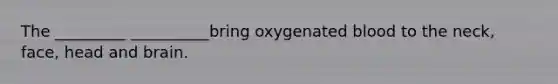 The _________ __________bring oxygenated blood to the neck, face, head and brain.