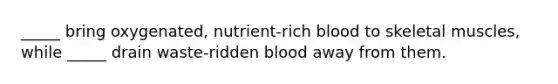 _____ bring oxygenated, nutrient-rich blood to skeletal muscles, while _____ drain waste-ridden blood away from them.