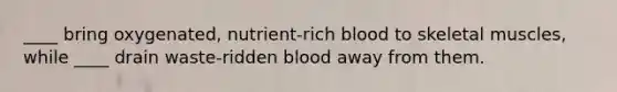 ____ bring oxygenated, nutrient-rich blood to skeletal muscles, while ____ drain waste-ridden blood away from them.