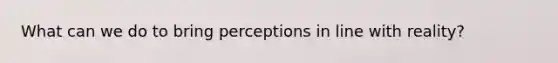 What can we do to bring perceptions in line with reality?