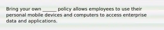 Bring your own ______ policy allows employees to use their personal mobile devices and computers to access enterprise data and applications.