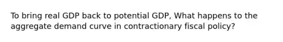 To bring real GDP back to potential GDP, What happens to the aggregate demand curve in contractionary fiscal policy?