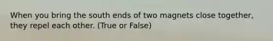 When you bring the south ends of two magnets close together, they repel each other. (True or False)