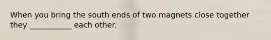 When you bring the south ends of two magnets close together they ___________ each other.