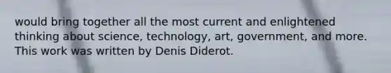 would bring together all the most current and enlightened thinking about science, technology, art, government, and more. This work was written by Denis Diderot.