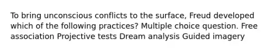 To bring unconscious conflicts to the surface, Freud developed which of the following practices? Multiple choice question. Free association Projective tests Dream analysis Guided imagery