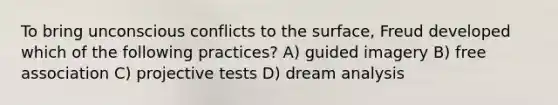 To bring unconscious conflicts to the surface, Freud developed which of the following practices? A) guided imagery B) free association C) projective tests D) dream analysis