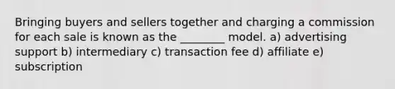 Bringing buyers and sellers together and charging a commission for each sale is known as the ________ model. a) advertising support b) intermediary c) transaction fee d) affiliate e) subscription