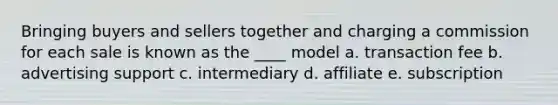 Bringing buyers and sellers together and charging a commission for each sale is known as the ____ model a. transaction fee b. advertising support c. intermediary d. affiliate e. subscription