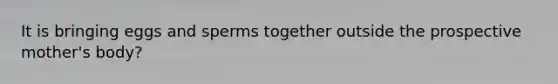 It is bringing eggs and sperms together outside the prospective mother's body?