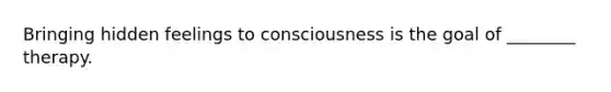 Bringing hidden feelings to consciousness is the goal of ________ therapy.