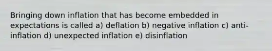 Bringing down inflation that has become embedded in expectations is called a) deflation b) negative inflation c) anti-inflation d) unexpected inflation e) disinflation