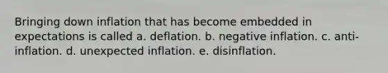 Bringing down inflation that has become embedded in expectations is called a. deflation. b. negative inflation. c. anti-inflation. d. unexpected inflation. e. disinflation.