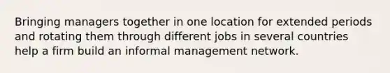 Bringing managers together in one location for extended periods and rotating them through different jobs in several countries help a firm build an informal management network.