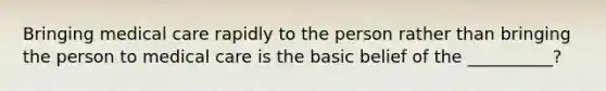 Bringing medical care rapidly to the person rather than bringing the person to medical care is the basic belief of the __________?