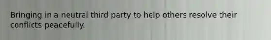 Bringing in a neutral third party to help others resolve their conflicts peacefully.