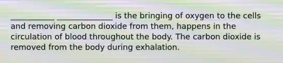 ___________ ______________ is the bringing of oxygen to the cells and removing carbon dioxide from them, happens in the circulation of blood throughout the body. The carbon dioxide is removed from the body during exhalation.