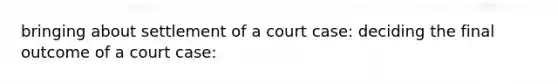 bringing about settlement of a court case: deciding the final outcome of a court case: