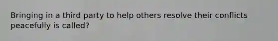 Bringing in a third party to help others resolve their conflicts peacefully is called?