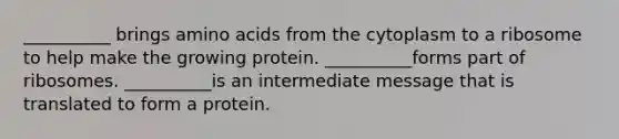 __________ brings <a href='https://www.questionai.com/knowledge/k9gb720LCl-amino-acids' class='anchor-knowledge'>amino acids</a> from the cytoplasm to a ribosome to help make the growing protein. __________forms part of ribosomes. __________is an intermediate message that is translated to form a protein.