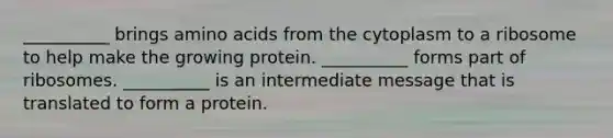 __________ brings amino acids from the cytoplasm to a ribosome to help make the growing protein. __________ forms part of ribosomes. __________ is an intermediate message that is translated to form a protein.